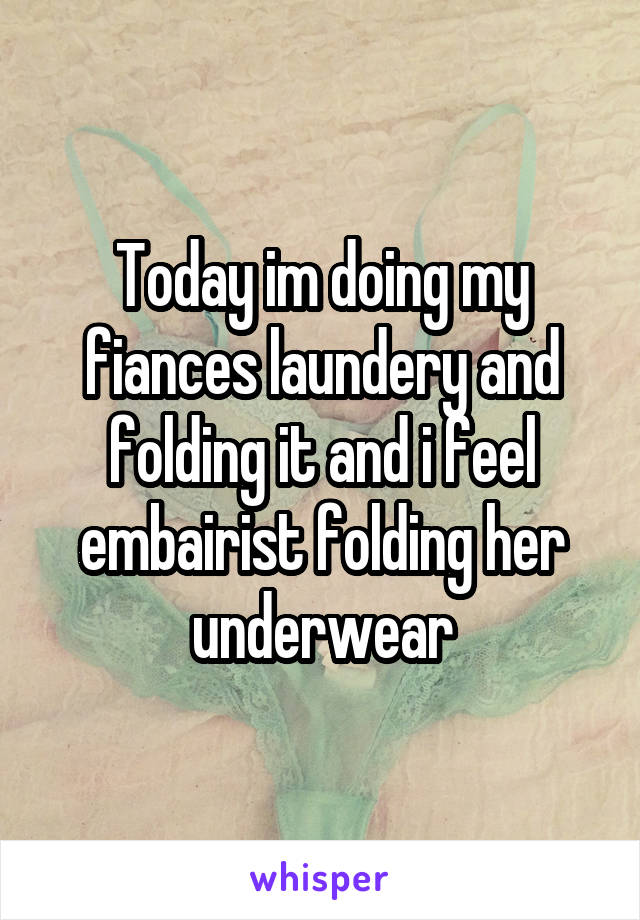 Today im doing my fiances laundery and folding it and i feel embairist folding her underwear