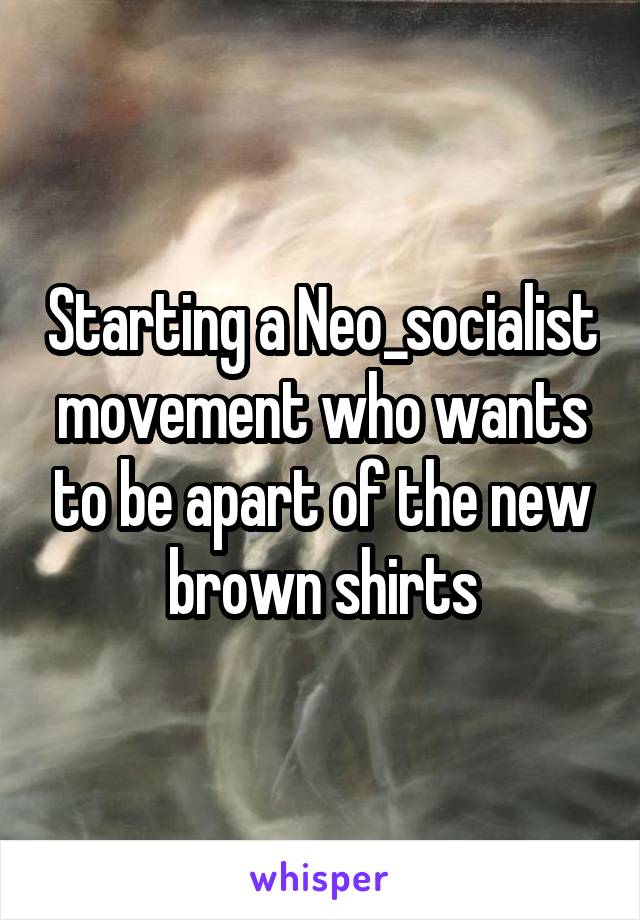Starting a Neo_socialist movement who wants to be apart of the new brown shirts