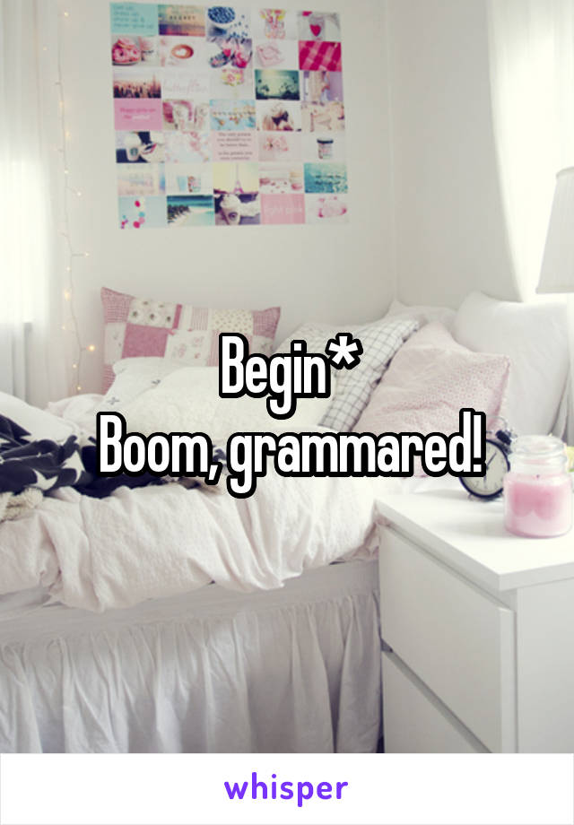 Begin*
Boom, grammared!