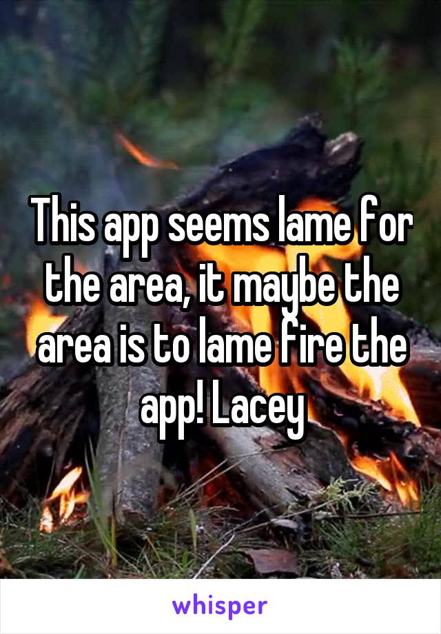 This app seems lame for the area, it maybe the area is to lame fire the app! Lacey