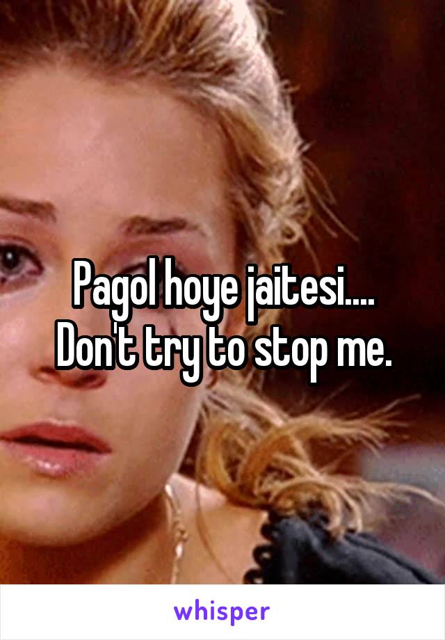 Pagol hoye jaitesi.... Don't try to stop me.