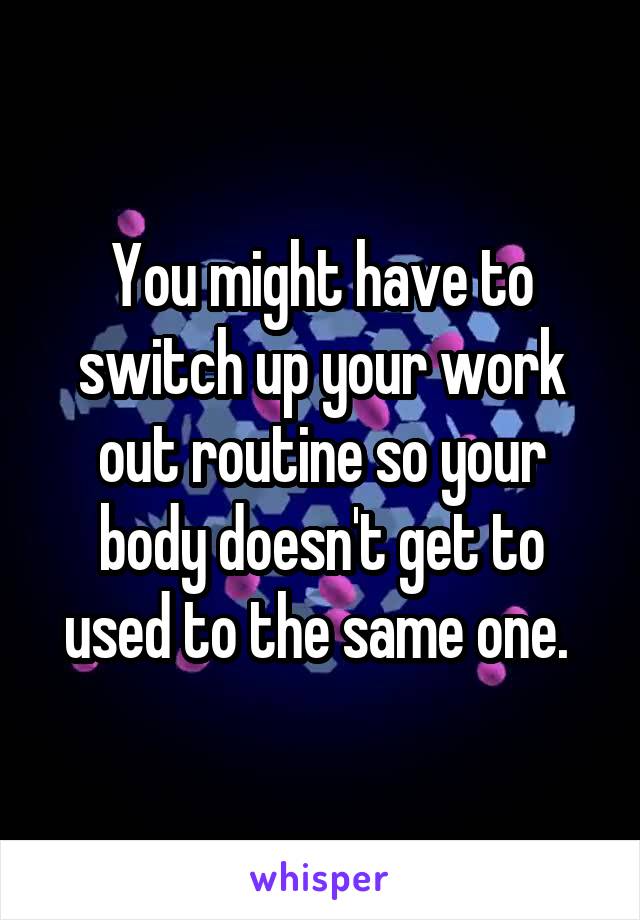 You might have to switch up your work out routine so your body doesn't get to used to the same one. 