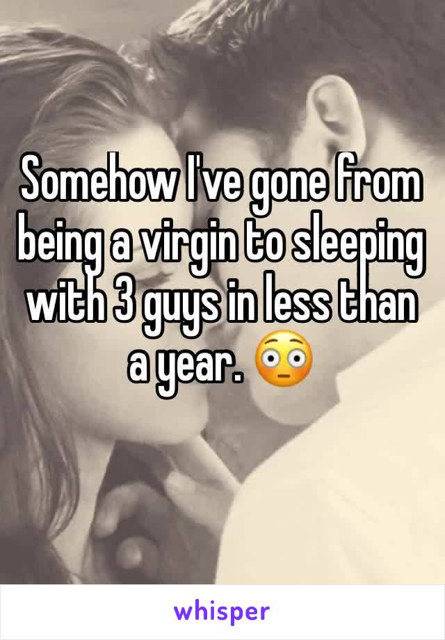 Somehow I've gone from being a virgin to sleeping with 3 guys in less than a year. 😳