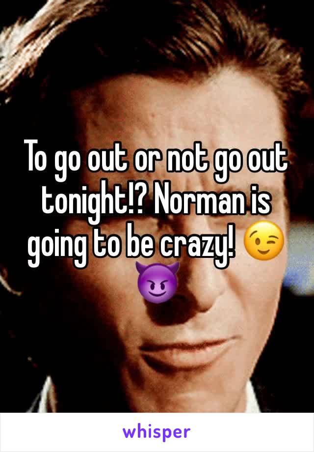 To go out or not go out tonight!? Norman is going to be crazy! 😉😈