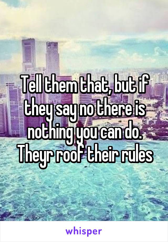 Tell them that, but if they say no there is nothing you can do. Theyr roof their rules