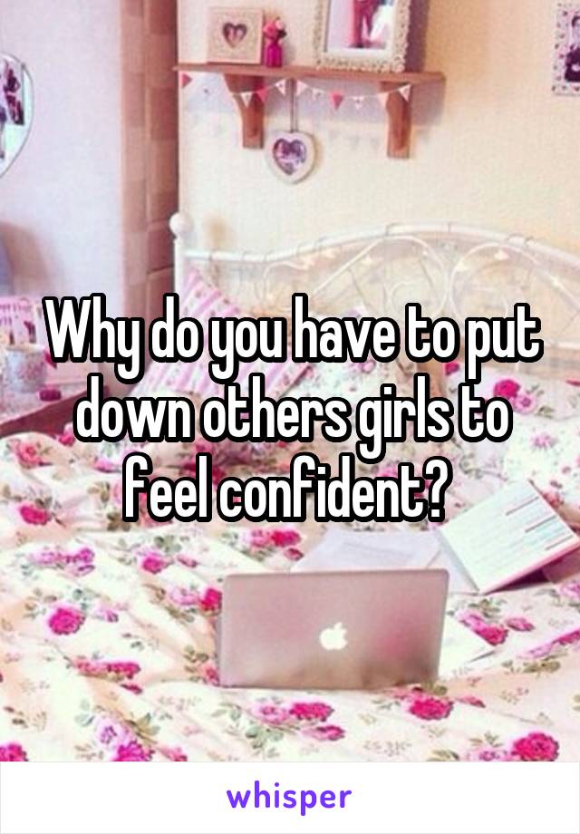 Why do you have to put down others girls to feel confident? 