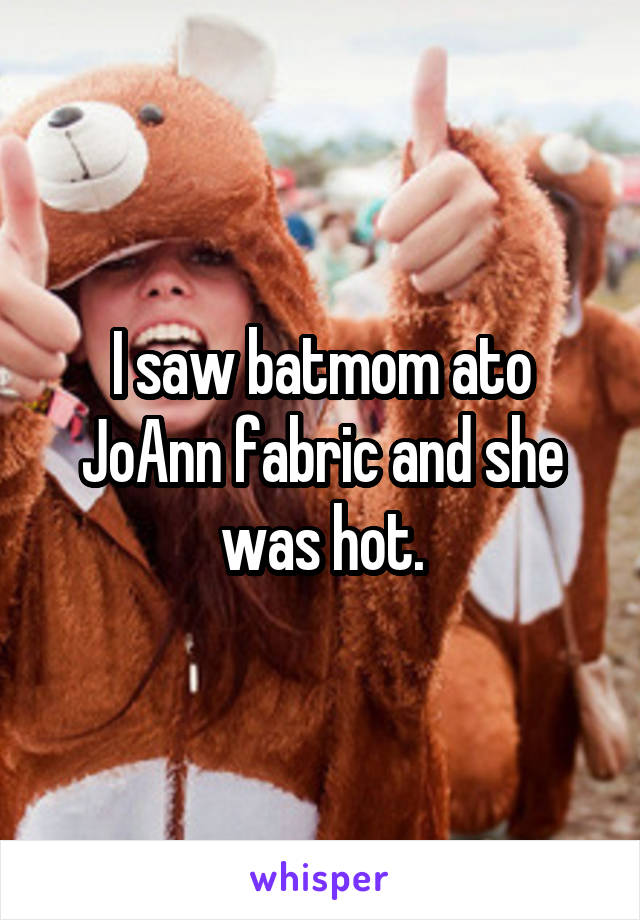 I saw batmom ato JoAnn fabric and she was hot.