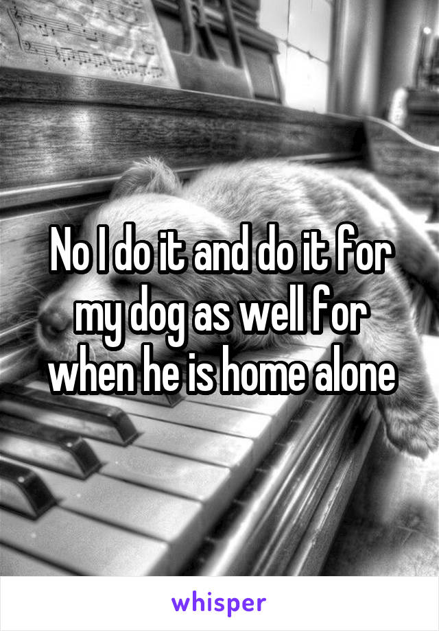 No I do it and do it for my dog as well for when he is home alone