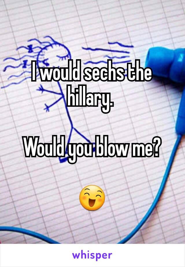 I would sechs the hillary. 

Would you blow me?

😄