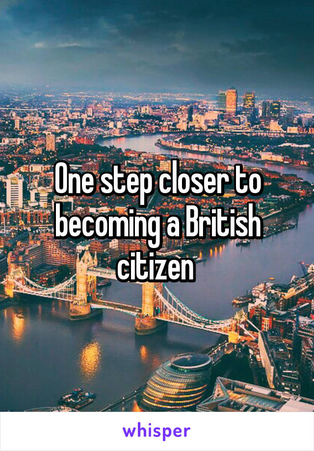 One step closer to becoming a British citizen 
