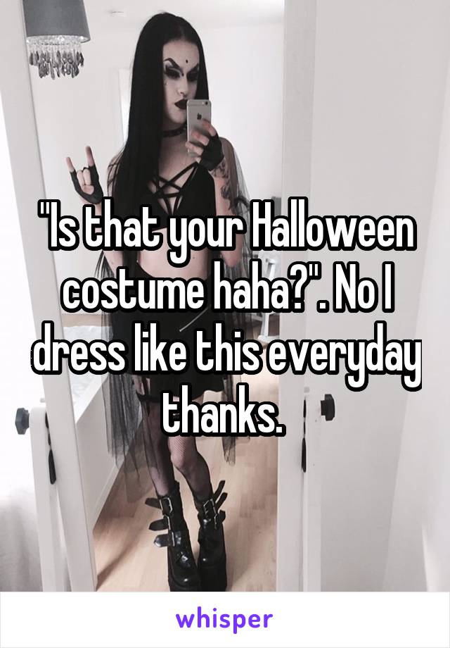 "Is that your Halloween costume haha?". No I dress like this everyday thanks. 