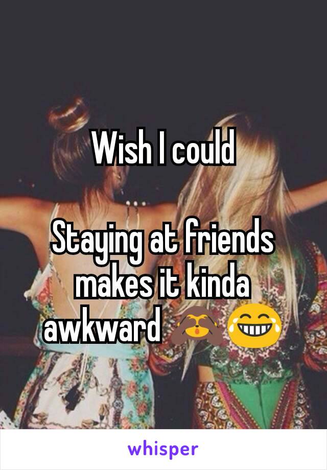 Wish I could

Staying at friends makes it kinda awkward 🙈😂