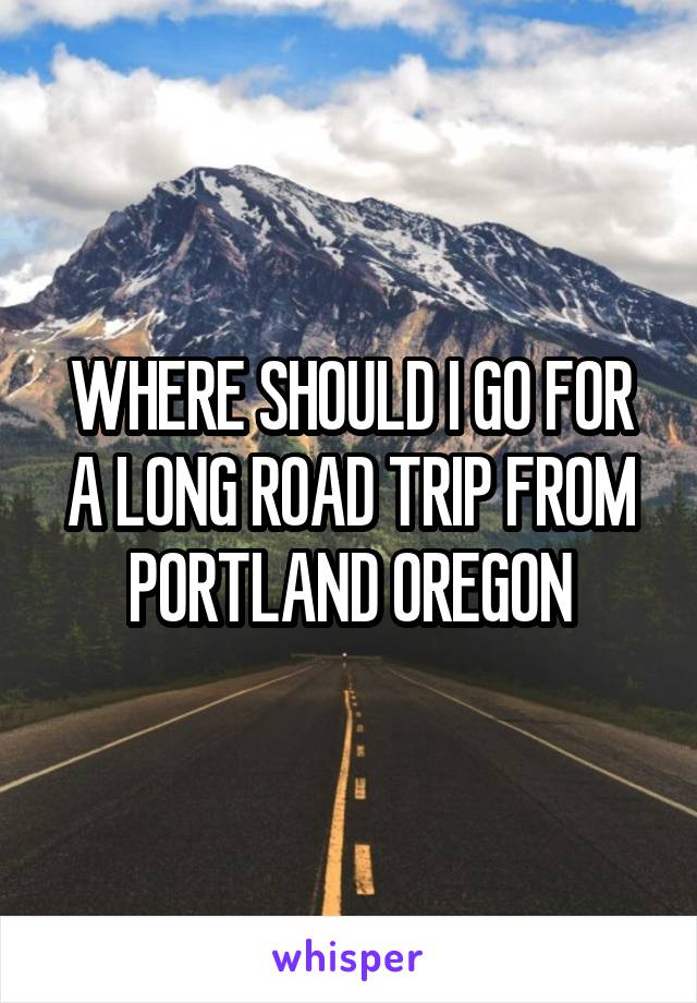 WHERE SHOULD I GO FOR A LONG ROAD TRIP FROM PORTLAND OREGON