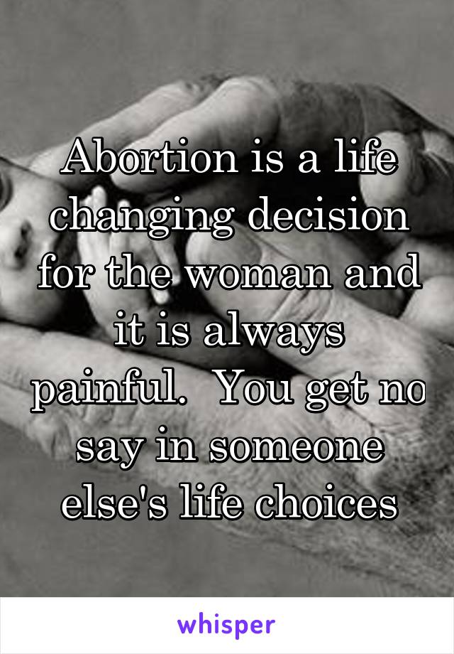 Abortion is a life changing decision for the woman and it is always painful.  You get no say in someone else's life choices
