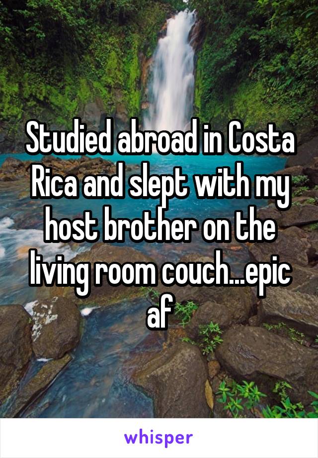 Studied abroad in Costa Rica and slept with my host brother on the living room couch...epic af