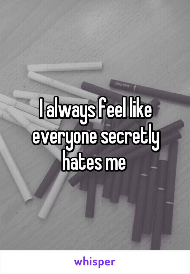I always feel like everyone secretly hates me 