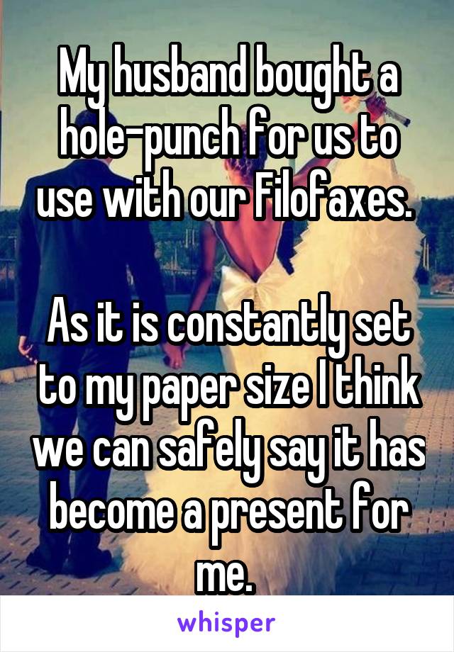 My husband bought a hole-punch for us to use with our Filofaxes. 

As it is constantly set to my paper size I think we can safely say it has become a present for me. 