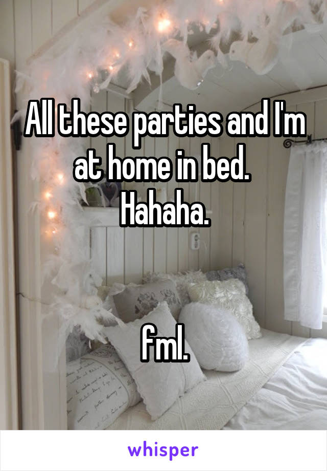 All these parties and I'm at home in bed. 
Hahaha.


fml.