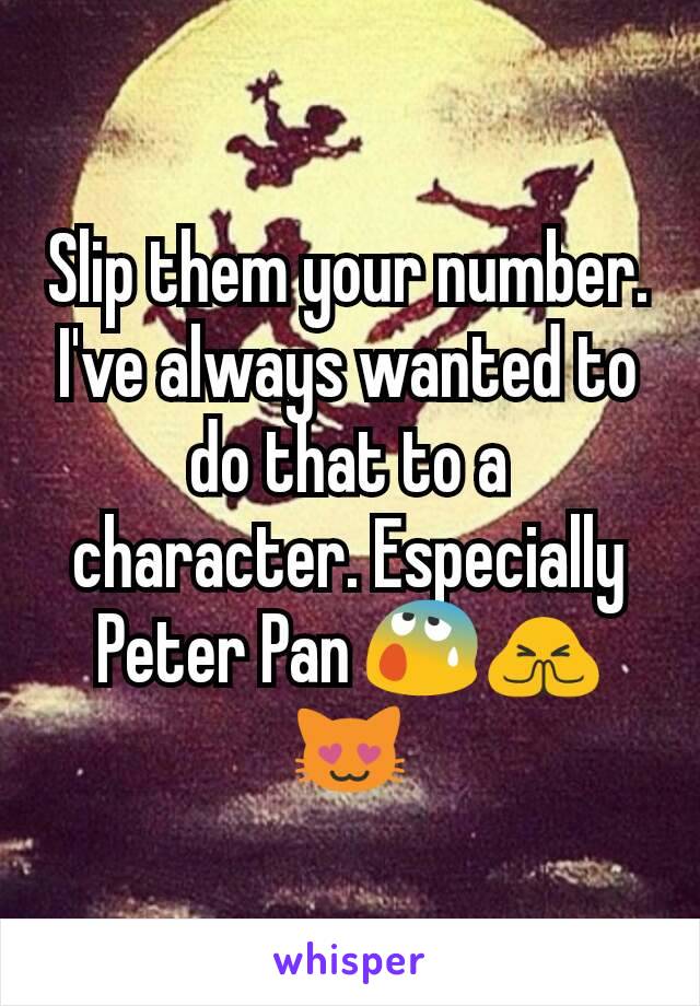 Slip them your number. I've always wanted to do that to a character. Especially Peter Pan 😰🙏😻