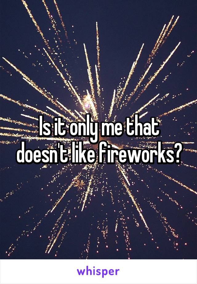 Is it only me that doesn't like fireworks?
