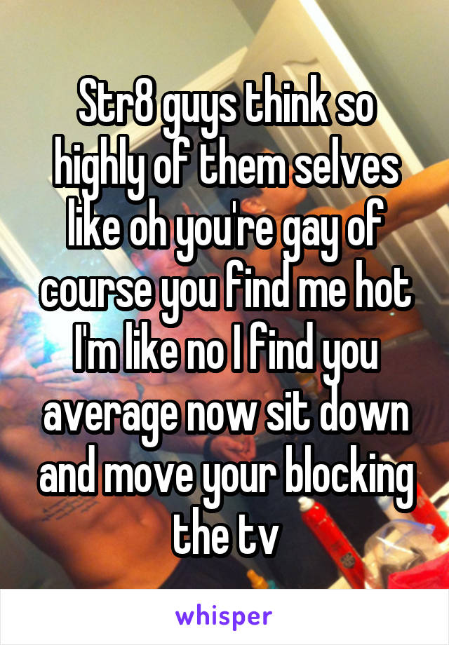 Str8 guys think so highly of them selves like oh you're gay of course you find me hot I'm like no I find you average now sit down and move your blocking the tv
