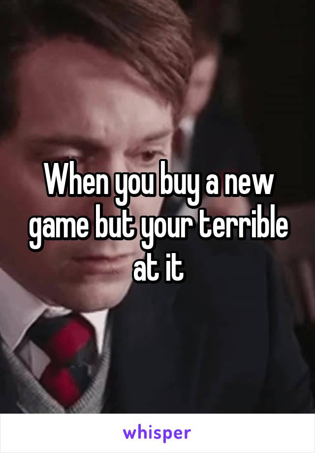 When you buy a new game but your terrible at it
