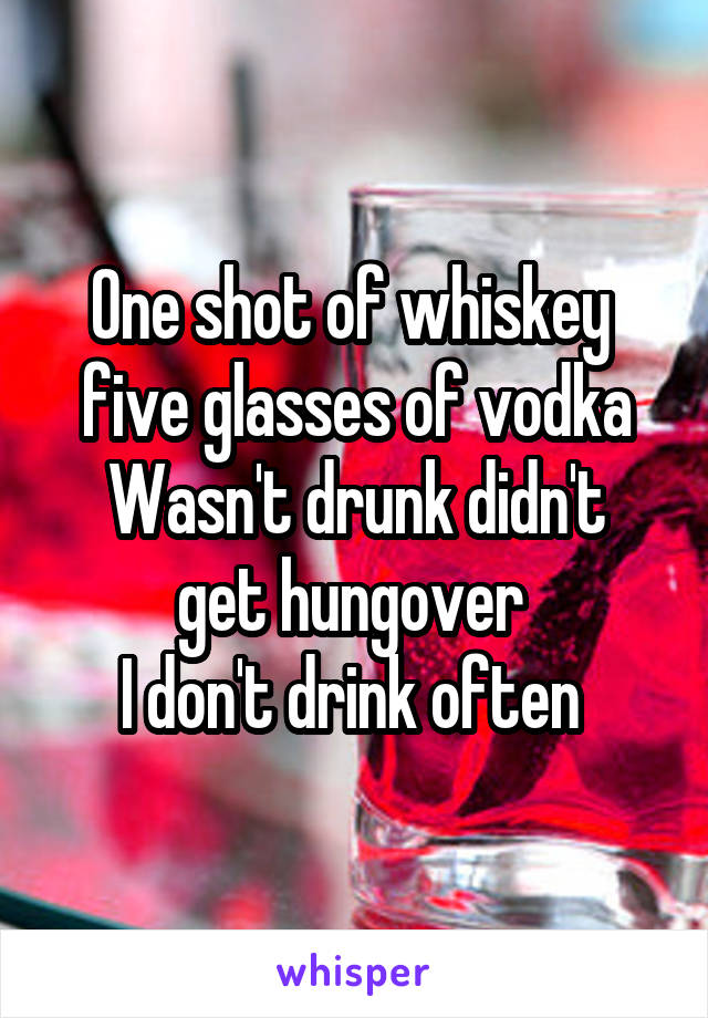 One shot of whiskey  five glasses of vodka
Wasn't drunk didn't get hungover 
I don't drink often 