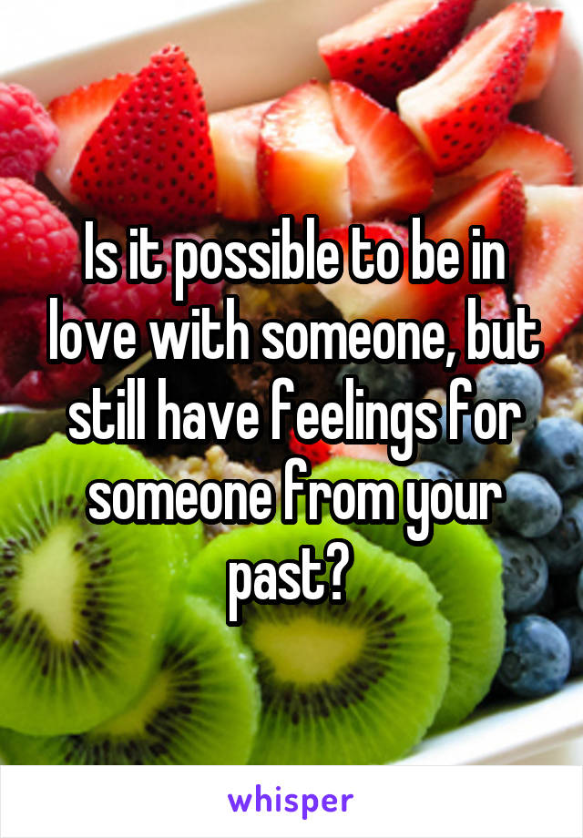 Is it possible to be in love with someone, but still have feelings for someone from your past? 