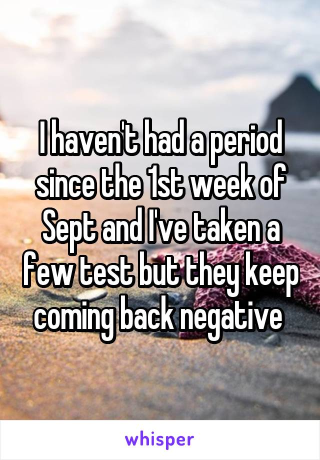 I haven't had a period since the 1st week of Sept and I've taken a few test but they keep coming back negative 
