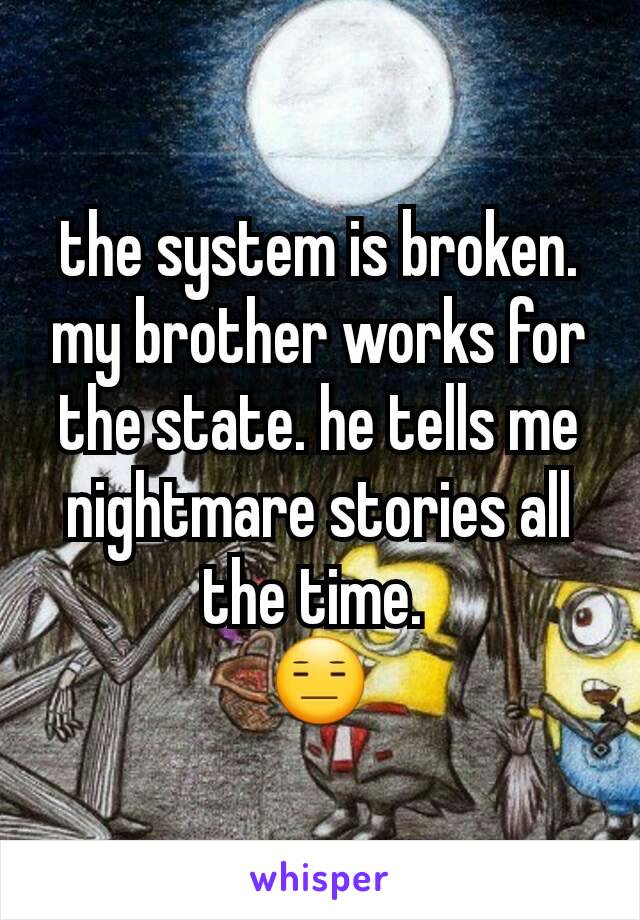 the system is broken. my brother works for the state. he tells me nightmare stories all the time. 
😑
