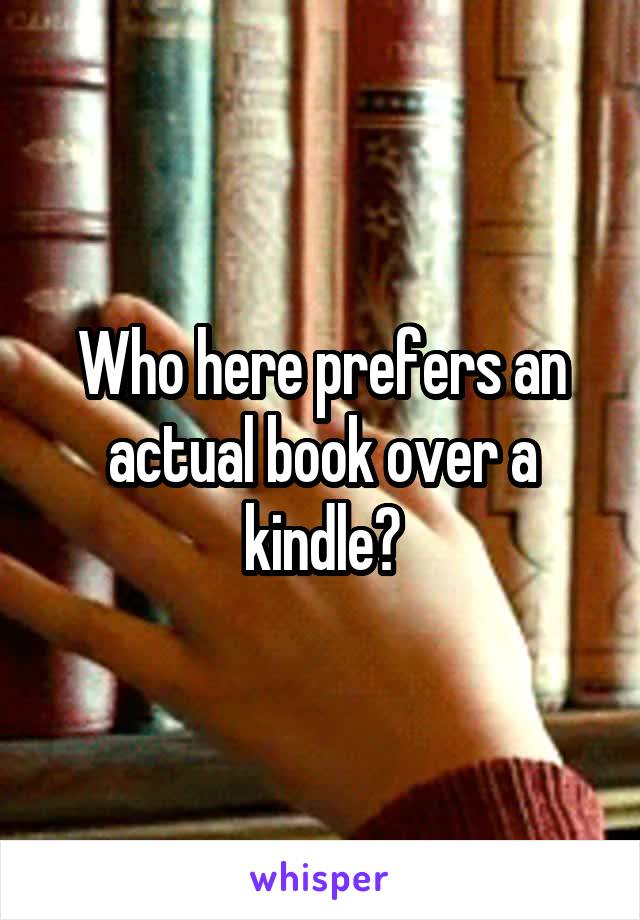 Who here prefers an actual book over a kindle?