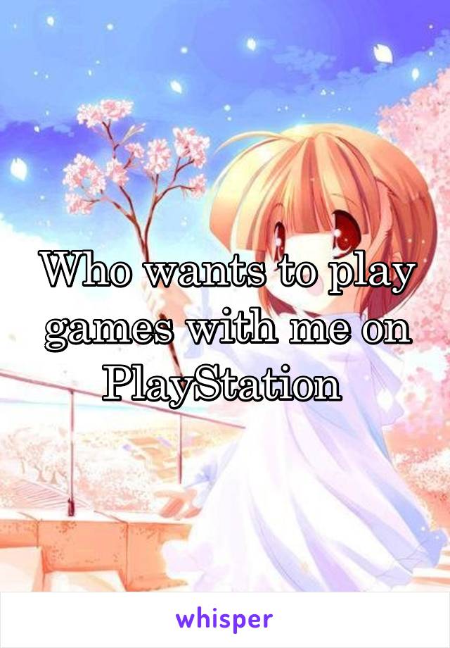 Who wants to play games with me on PlayStation 