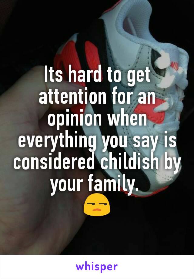 Its hard to get attention for an opinion when everything you say is considered childish by your family. 
😒