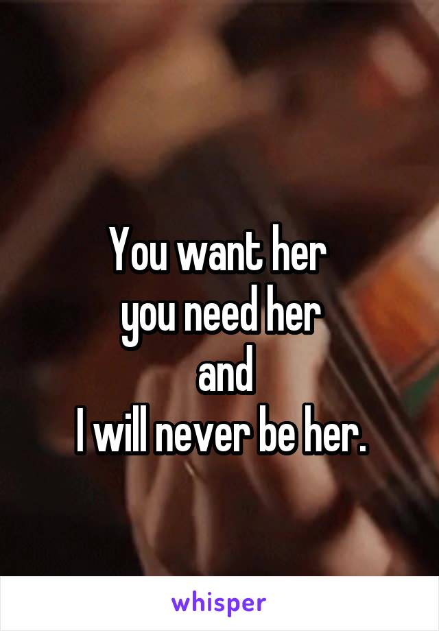
You want her 
you need her
 and
 I will never be her. 