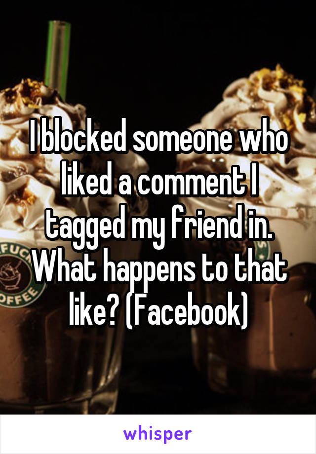 I blocked someone who liked a comment I tagged my friend in. What happens to that like? (Facebook)