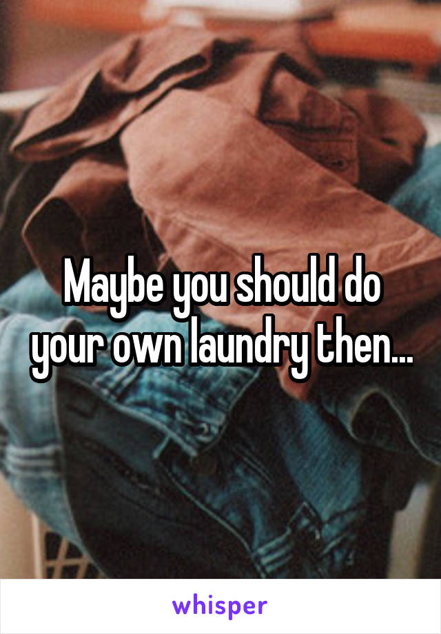 Maybe you should do your own laundry then...