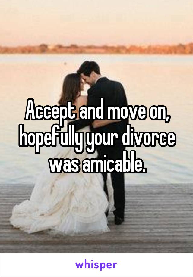 Accept and move on, hopefully your divorce was amicable.