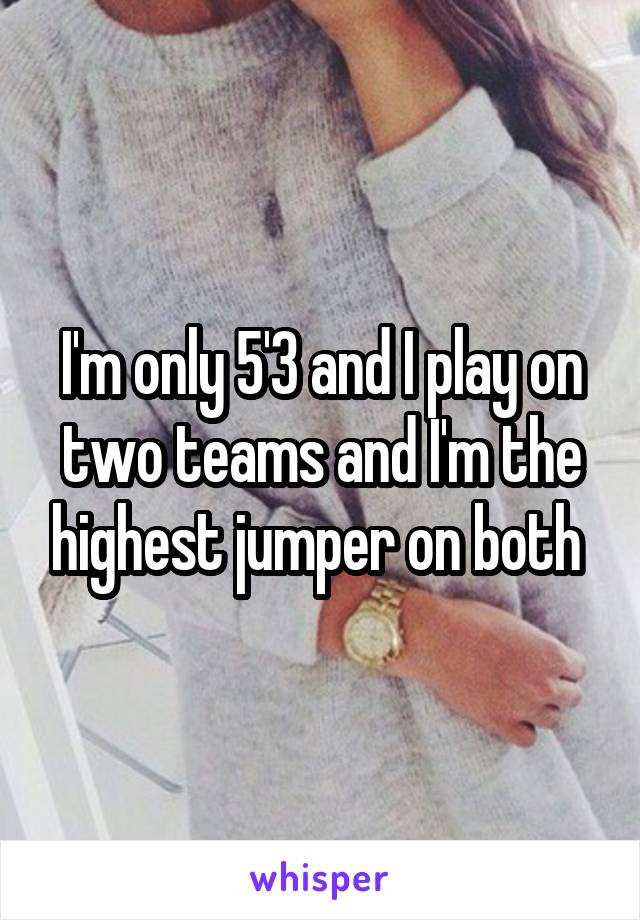 I'm only 5'3 and I play on two teams and I'm the highest jumper on both 