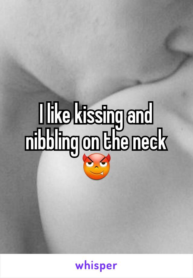 I like kissing and nibbling on the neck😈