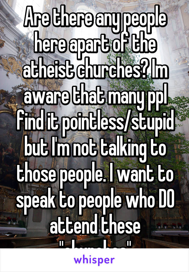 Are there any people here apart of the atheist churches? Im aware that many ppl find it pointless/stupid but I'm not talking to those people. I want to speak to people who DO attend these "churches"