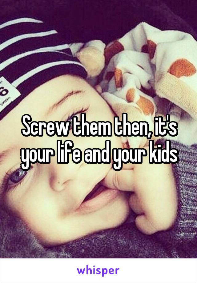 Screw them then, it's your life and your kids