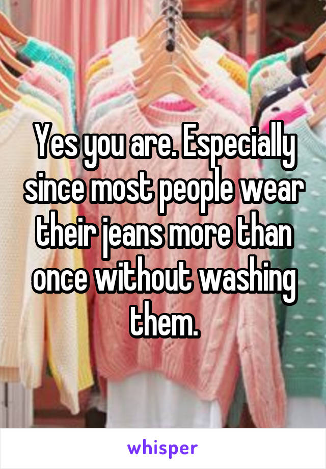 Yes you are. Especially since most people wear their jeans more than once without washing them.