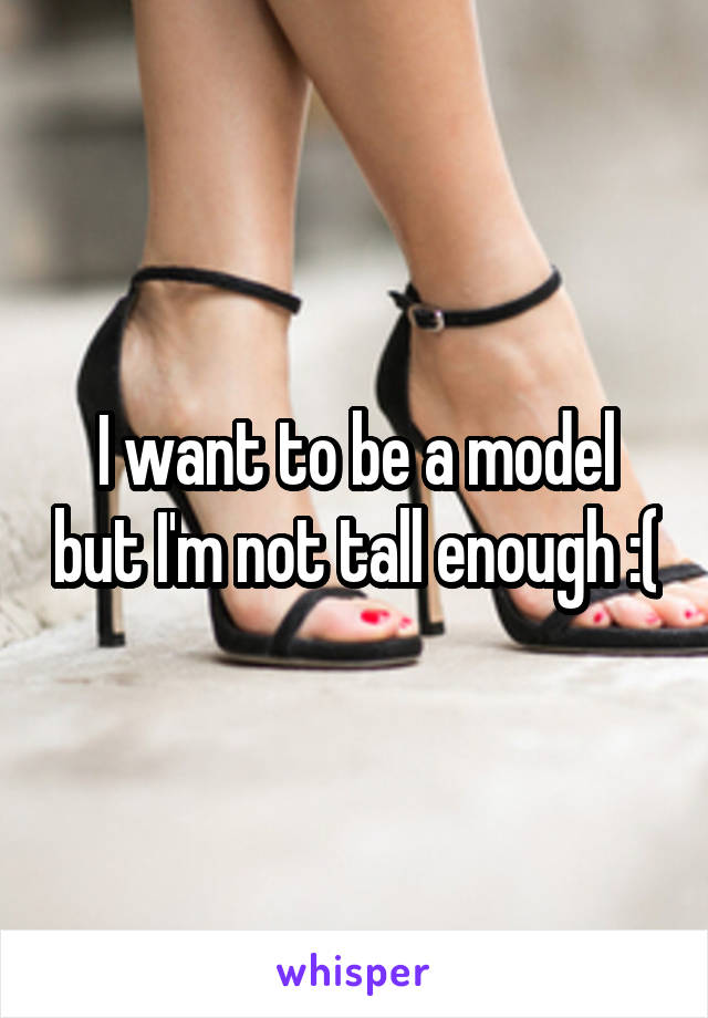 I want to be a model but I'm not tall enough :(