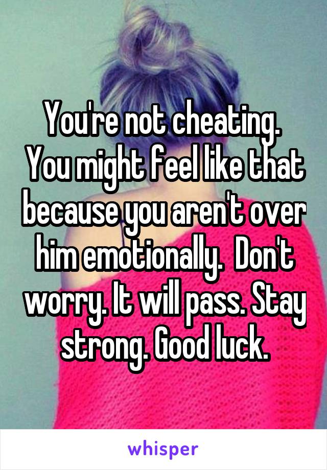 You're not cheating.  You might feel like that because you aren't over him emotionally.  Don't worry. It will pass. Stay strong. Good luck.