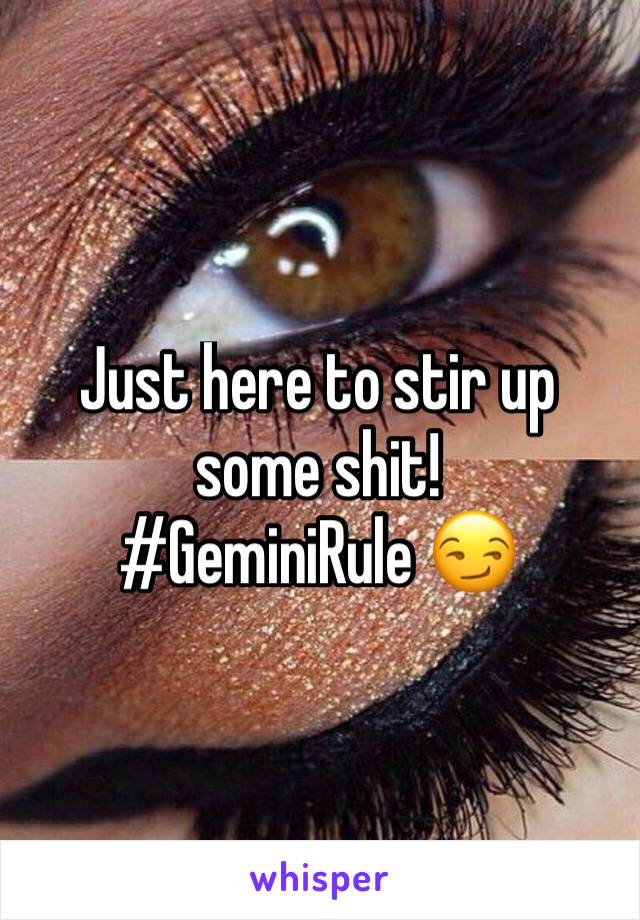 Just here to stir up some shit! 
#GeminiRule 😏