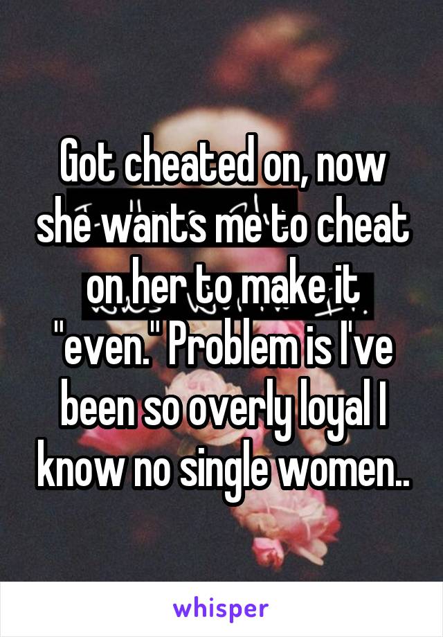 Got cheated on, now she wants me to cheat on her to make it "even." Problem is I've been so overly loyal I know no single women..