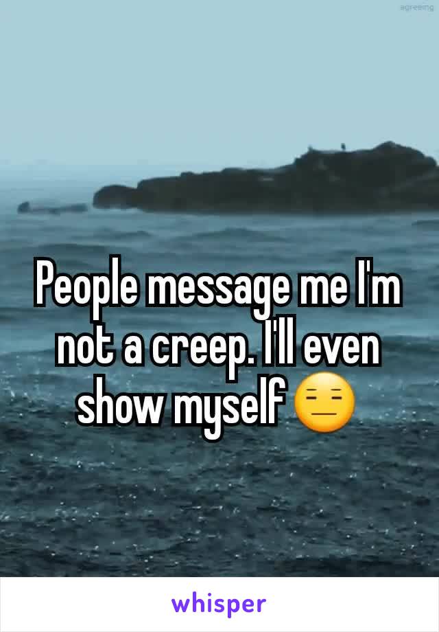 People message me I'm not a creep. I'll even show myself😑