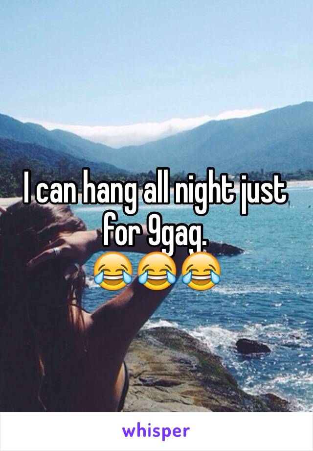 I can hang all night just for 9gag.
😂😂😂