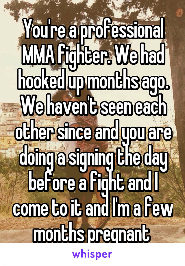 You're a professional MMA fighter. We had hooked up months ago. We haven't seen each other since and you are doing a signing the day before a fight and I come to it and I'm a few months pregnant 