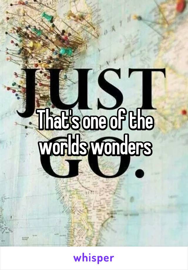 That's one of the worlds wonders